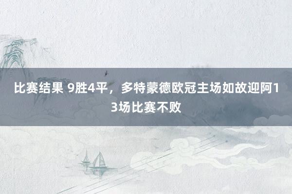 比赛结果 9胜4平，多特蒙德欧冠主场如故迎阿13场比赛不败