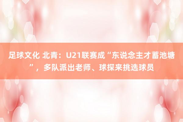 足球文化 北青：U21联赛成“东说念主才蓄池塘”，多队派出老师、球探来挑选球员