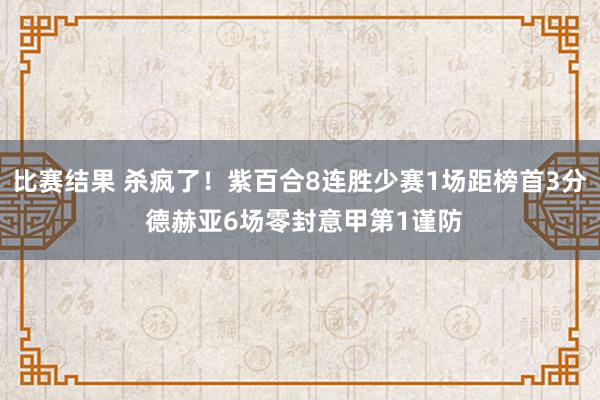 比赛结果 杀疯了！紫百合8连胜少赛1场距榜首3分 德赫亚6场零封意甲第1谨防