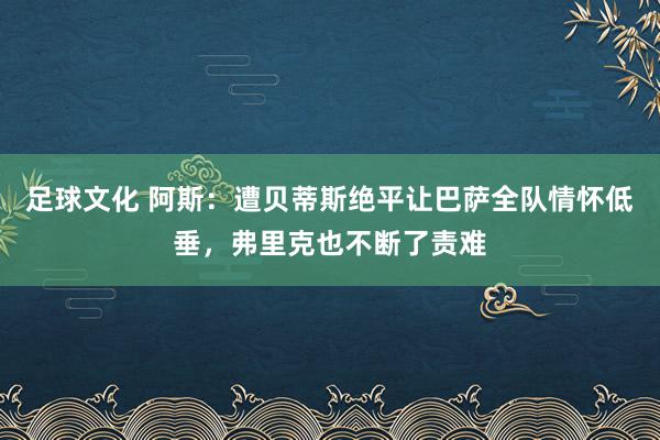 足球文化 阿斯：遭贝蒂斯绝平让巴萨全队情怀低垂，弗里克也不断了责难