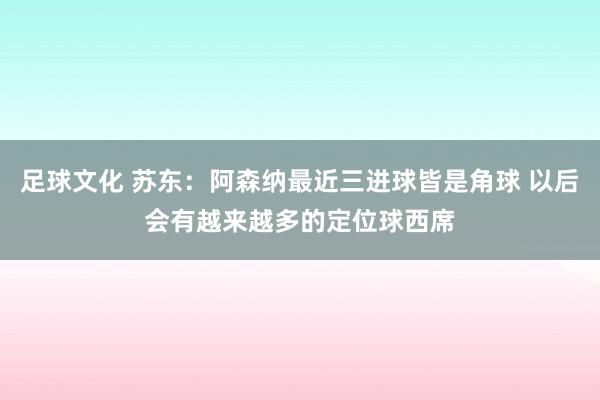 足球文化 苏东：阿森纳最近三进球皆是角球 以后会有越来越多的定位球西席