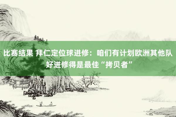 比赛结果 拜仁定位球进修：咱们有计划欧洲其他队 好进修得是最佳“拷贝者”