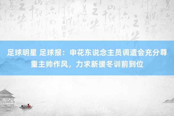 足球明星 足球报：申花东说念主员调遣会充分尊重主帅作风，力求新援冬训前到位