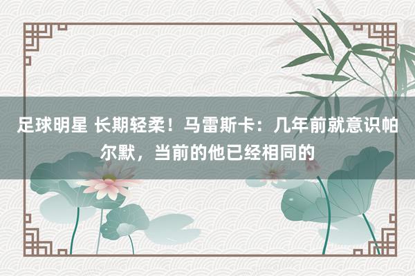 足球明星 长期轻柔！马雷斯卡：几年前就意识帕尔默，当前的他已经相同的