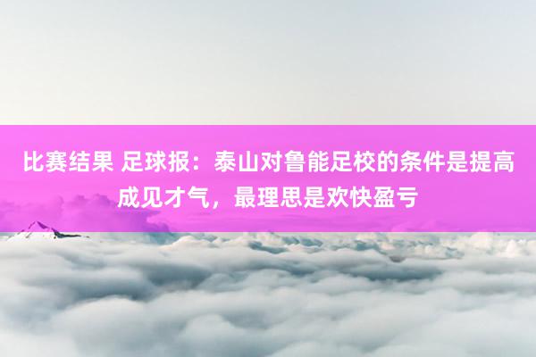 比赛结果 足球报：泰山对鲁能足校的条件是提高成见才气，最理思是欢快盈亏