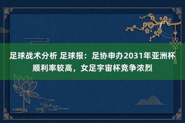 足球战术分析 足球报：足协申办2031年亚洲杯顺利率较高，女足宇宙杯竞争浓烈