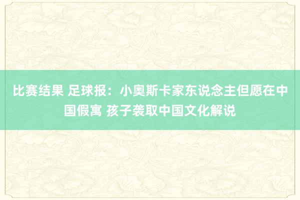 比赛结果 足球报：小奥斯卡家东说念主但愿在中国假寓 孩子袭取中国文化解说