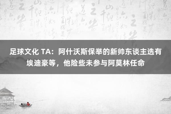 足球文化 TA：阿什沃斯保举的新帅东谈主选有埃迪豪等，他险些未参与阿莫林任命