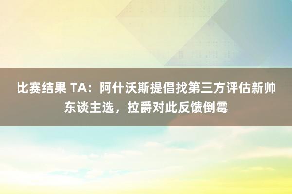 比赛结果 TA：阿什沃斯提倡找第三方评估新帅东谈主选，拉爵对此反馈倒霉