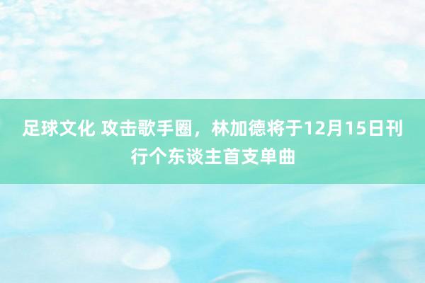 足球文化 攻击歌手圈，林加德将于12月15日刊行个东谈主首支单曲