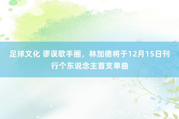 足球文化 谬误歌手圈，林加德将于12月15日刊行个东说念主首支单曲