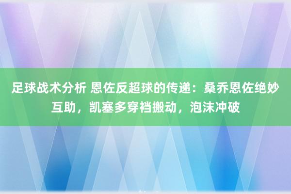 足球战术分析 恩佐反超球的传递：桑乔恩佐绝妙互助，凯塞多穿裆搬动，泡沫冲破