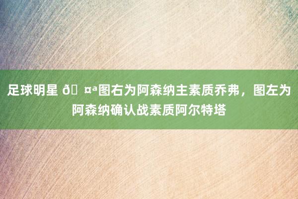 足球明星 🤪图右为阿森纳主素质乔弗，图左为阿森纳确认战素质阿尔特塔