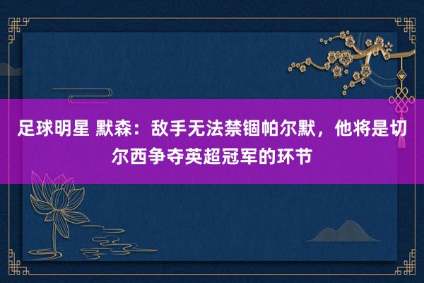 足球明星 默森：敌手无法禁锢帕尔默，他将是切尔西争夺英超冠军的环节