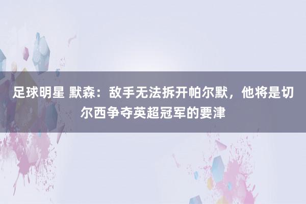 足球明星 默森：敌手无法拆开帕尔默，他将是切尔西争夺英超冠军的要津