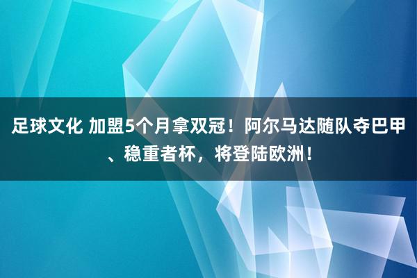 足球文化 加盟5个月拿双冠！阿尔马达随队夺巴甲、稳重者杯，将登陆欧洲！