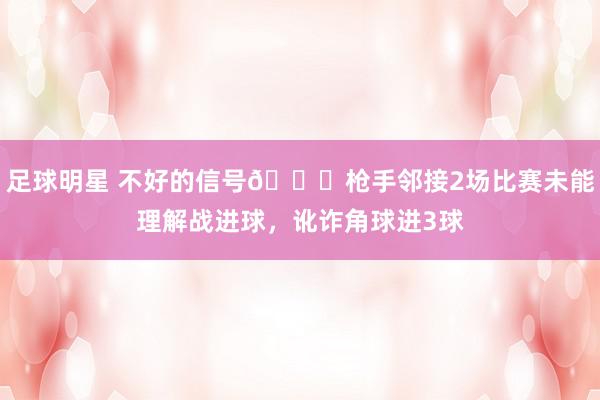 足球明星 不好的信号😕枪手邻接2场比赛未能理解战进球，讹诈角球进3球