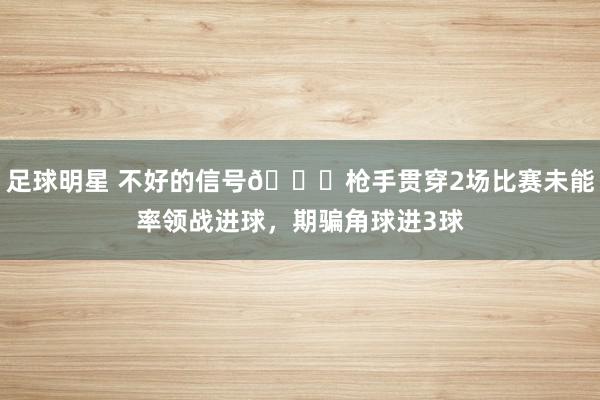 足球明星 不好的信号😕枪手贯穿2场比赛未能率领战进球，期骗角球进3球