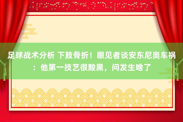 足球战术分析 下肢骨折！眼见者谈安东尼奥车祸：他第一技艺很黢黑，问发生啥了