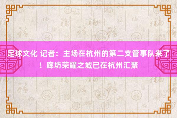 足球文化 记者：主场在杭州的第二支管事队来了！廊坊荣耀之城已在杭州汇聚