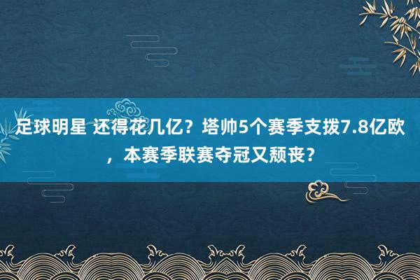 足球明星 还得花几亿？塔帅5个赛季支拨7.8亿欧，本赛季联赛夺冠又颓丧？