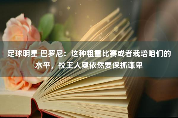 足球明星 巴罗尼：这种粗重比赛或者栽培咱们的水平，拉王人奥依然要保抓谦卑