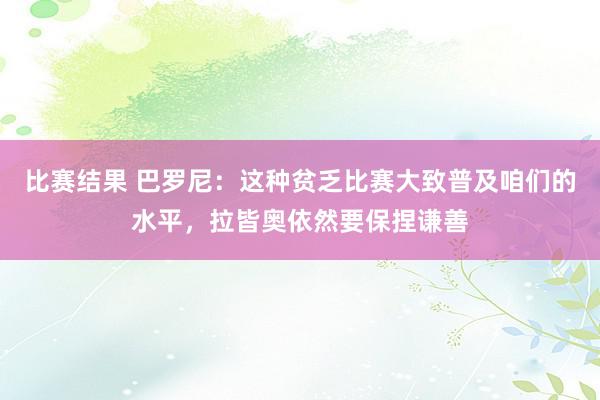 比赛结果 巴罗尼：这种贫乏比赛大致普及咱们的水平，拉皆奥依然要保捏谦善