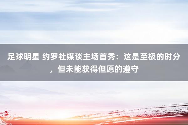 足球明星 约罗社媒谈主场首秀：这是至极的时分，但未能获得但愿的遵守