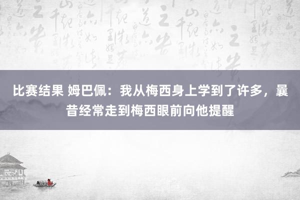 比赛结果 姆巴佩：我从梅西身上学到了许多，曩昔经常走到梅西眼前向他提醒