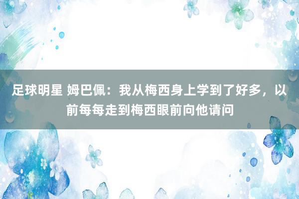 足球明星 姆巴佩：我从梅西身上学到了好多，以前每每走到梅西眼前向他请问