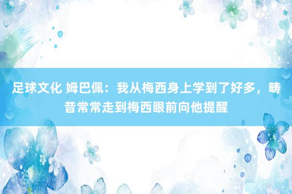 足球文化 姆巴佩：我从梅西身上学到了好多，畴昔常常走到梅西眼前向他提醒