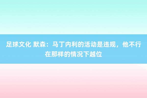 足球文化 默森：马丁内利的活动是违规，他不行在那样的情况下越位