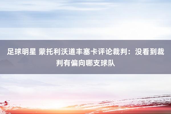 足球明星 蒙托利沃道丰塞卡评论裁判：没看到裁判有偏向哪支球队