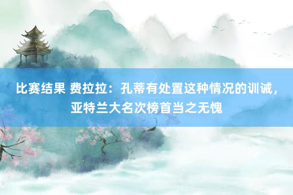 比赛结果 费拉拉：孔蒂有处置这种情况的训诫，亚特兰大名次榜首当之无愧