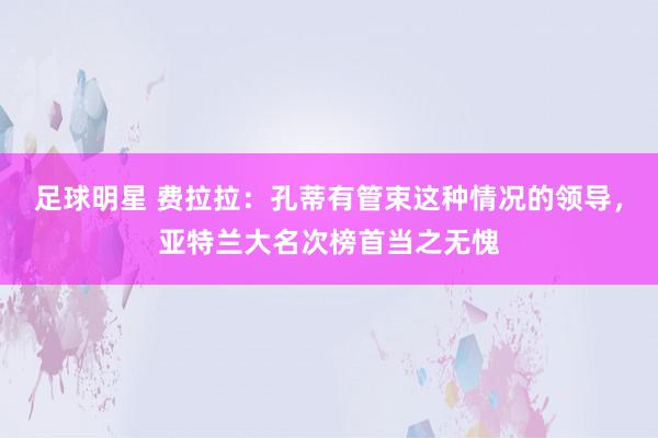 足球明星 费拉拉：孔蒂有管束这种情况的领导，亚特兰大名次榜首当之无愧