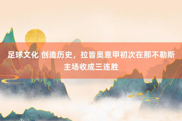 足球文化 创造历史，拉皆奥意甲初次在那不勒斯主场收成三连胜