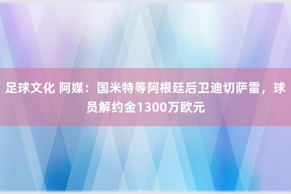 足球文化 阿媒：国米特等阿根廷后卫迪切萨雷，球员解约金1300万欧元