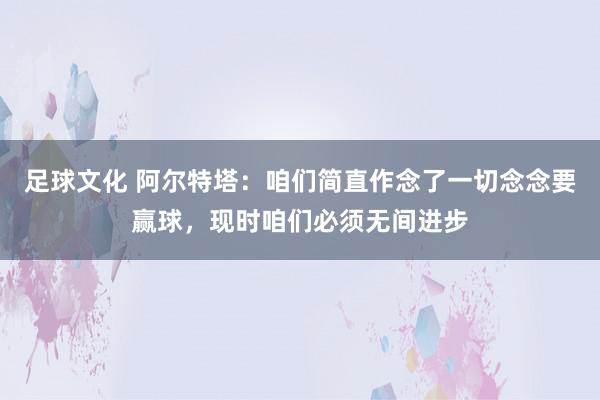 足球文化 阿尔特塔：咱们简直作念了一切念念要赢球，现时咱们必须无间进步