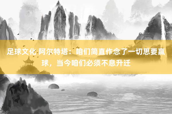 足球文化 阿尔特塔：咱们简直作念了一切思要赢球，当今咱们必须不息升迁