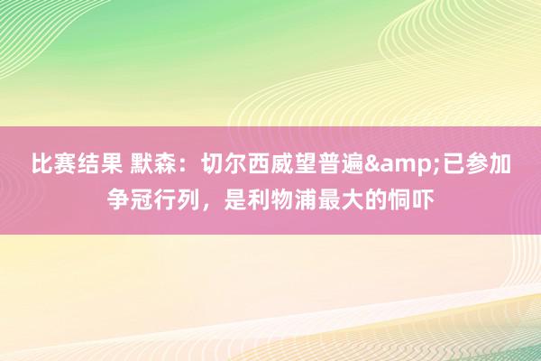 比赛结果 默森：切尔西威望普遍&已参加争冠行列，是利物浦最大的恫吓