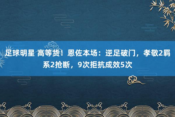 足球明星 高等货！恩佐本场：逆足破门，孝敬2羁系2抢断，9次拒抗成效5次