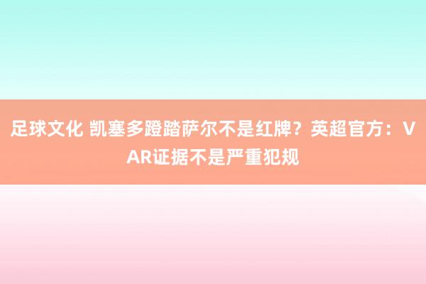 足球文化 凯塞多蹬踏萨尔不是红牌？英超官方：VAR证据不是严重犯规