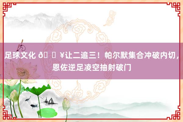 足球文化 💥让二追三！帕尔默集合冲破内切，恩佐逆足凌空抽射破门