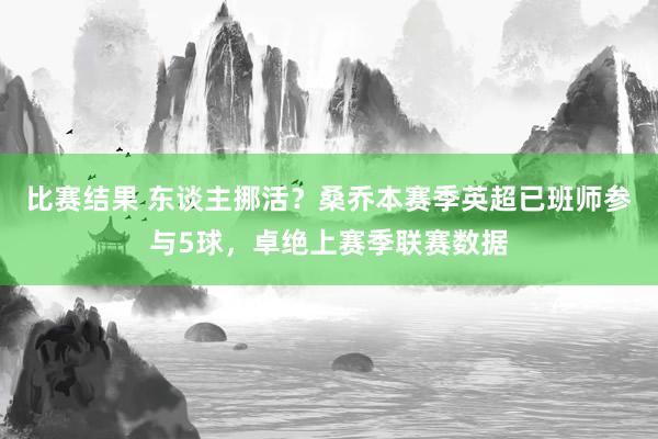 比赛结果 东谈主挪活？桑乔本赛季英超已班师参与5球，卓绝上赛季联赛数据