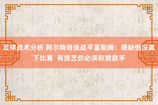 足球战术分析 阿尔特塔谈战平富勒姆：很缺憾没赢下比赛  有技艺你必须称赞敌手