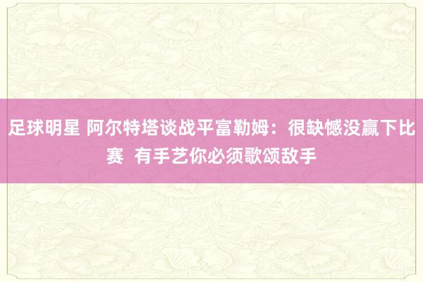 足球明星 阿尔特塔谈战平富勒姆：很缺憾没赢下比赛  有手艺你必须歌颂敌手