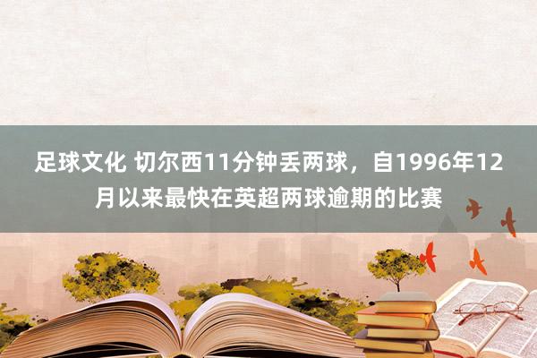 足球文化 切尔西11分钟丢两球，自1996年12月以来最快在英超两球逾期的比赛