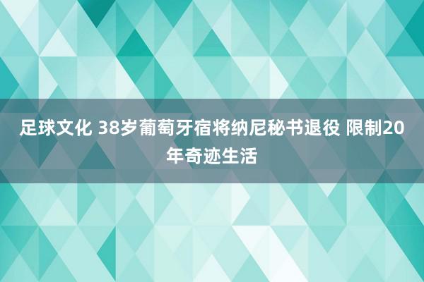 足球文化 38岁葡萄牙宿将纳尼秘书退役 限制20年奇迹生活