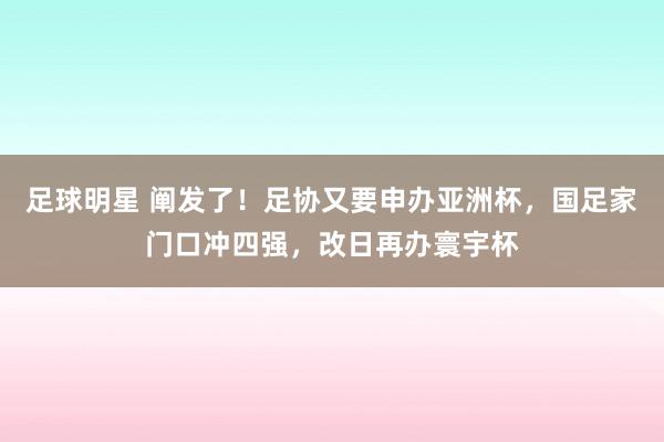 足球明星 阐发了！足协又要申办亚洲杯，国足家门口冲四强，改日再办寰宇杯