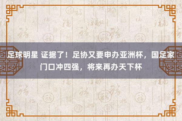 足球明星 证据了！足协又要申办亚洲杯，国足家门口冲四强，将来再办天下杯